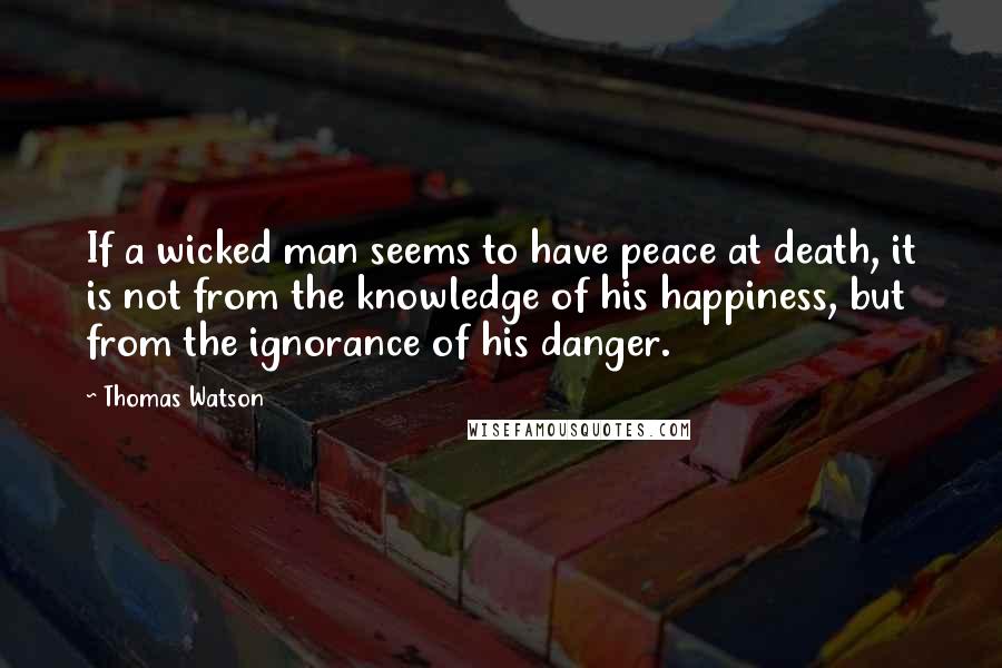 Thomas Watson Quotes: If a wicked man seems to have peace at death, it is not from the knowledge of his happiness, but from the ignorance of his danger.