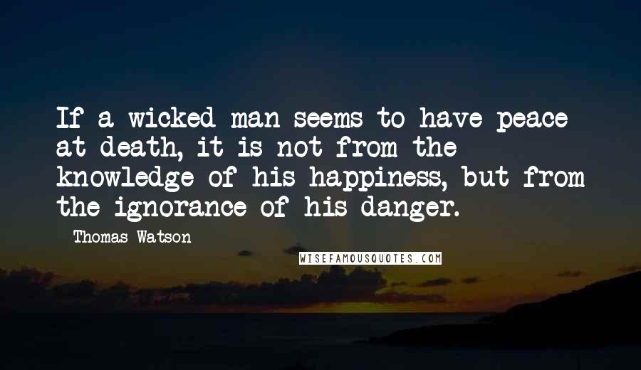 Thomas Watson Quotes: If a wicked man seems to have peace at death, it is not from the knowledge of his happiness, but from the ignorance of his danger.