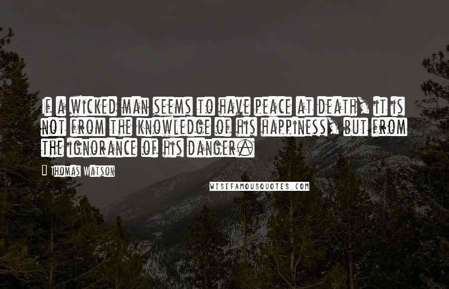 Thomas Watson Quotes: If a wicked man seems to have peace at death, it is not from the knowledge of his happiness, but from the ignorance of his danger.