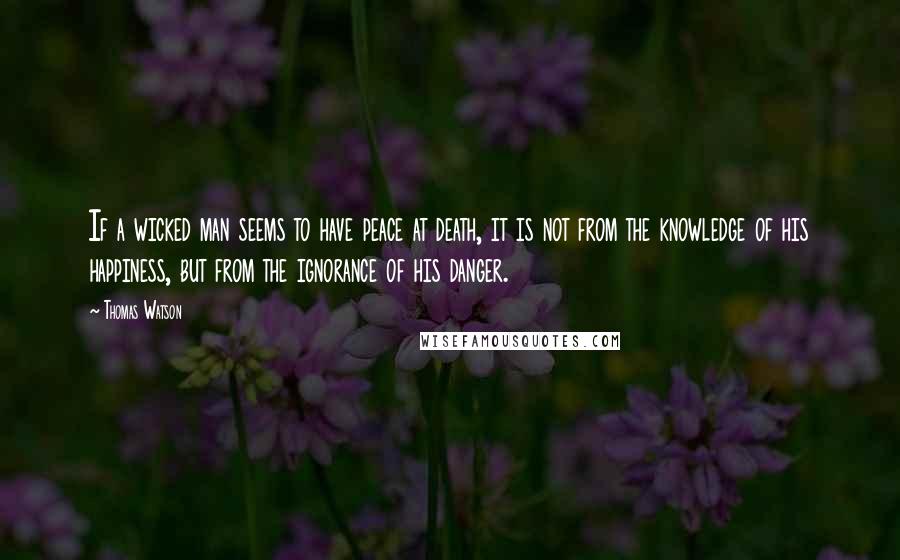 Thomas Watson Quotes: If a wicked man seems to have peace at death, it is not from the knowledge of his happiness, but from the ignorance of his danger.