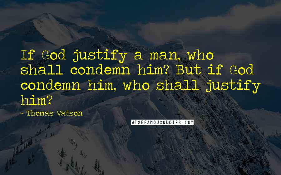 Thomas Watson Quotes: If God justify a man, who shall condemn him? But if God condemn him, who shall justify him?