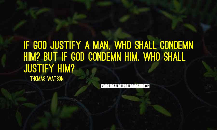 Thomas Watson Quotes: If God justify a man, who shall condemn him? But if God condemn him, who shall justify him?