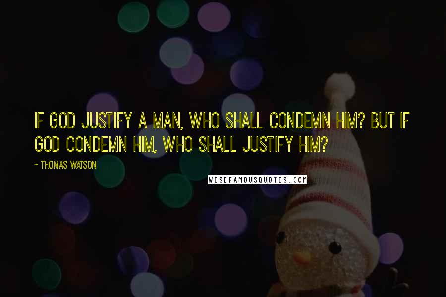 Thomas Watson Quotes: If God justify a man, who shall condemn him? But if God condemn him, who shall justify him?