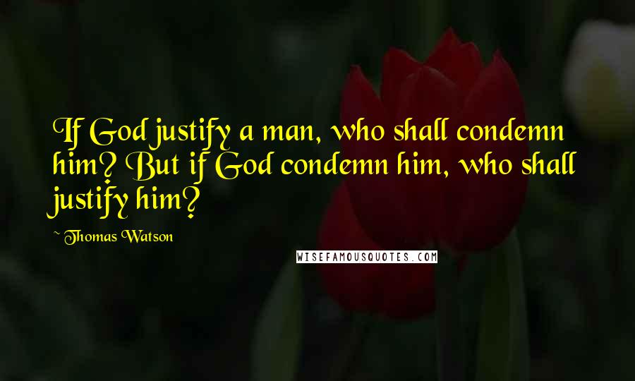 Thomas Watson Quotes: If God justify a man, who shall condemn him? But if God condemn him, who shall justify him?