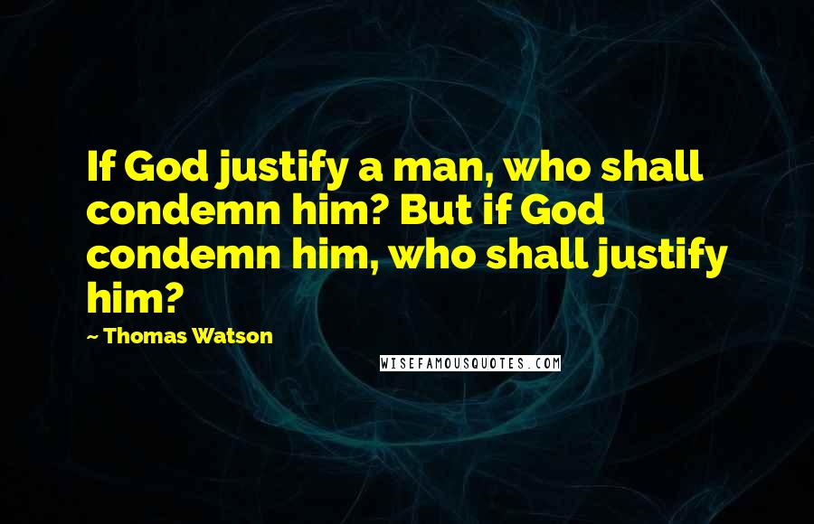 Thomas Watson Quotes: If God justify a man, who shall condemn him? But if God condemn him, who shall justify him?