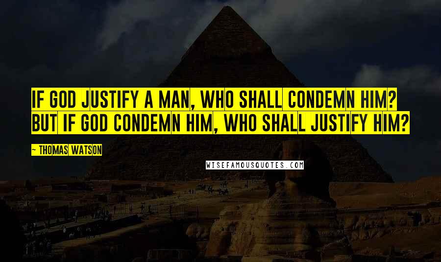 Thomas Watson Quotes: If God justify a man, who shall condemn him? But if God condemn him, who shall justify him?