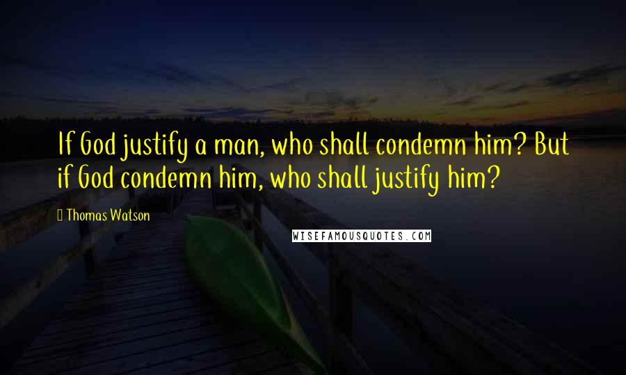 Thomas Watson Quotes: If God justify a man, who shall condemn him? But if God condemn him, who shall justify him?