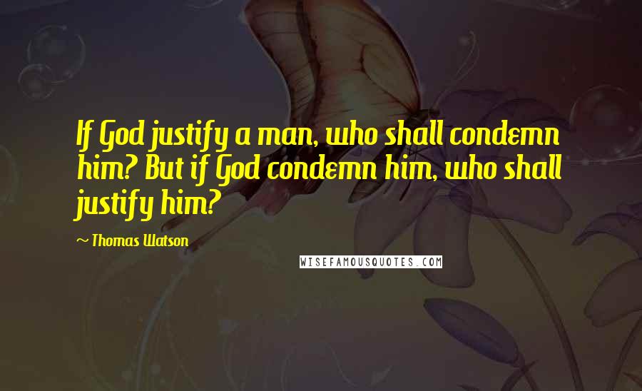 Thomas Watson Quotes: If God justify a man, who shall condemn him? But if God condemn him, who shall justify him?