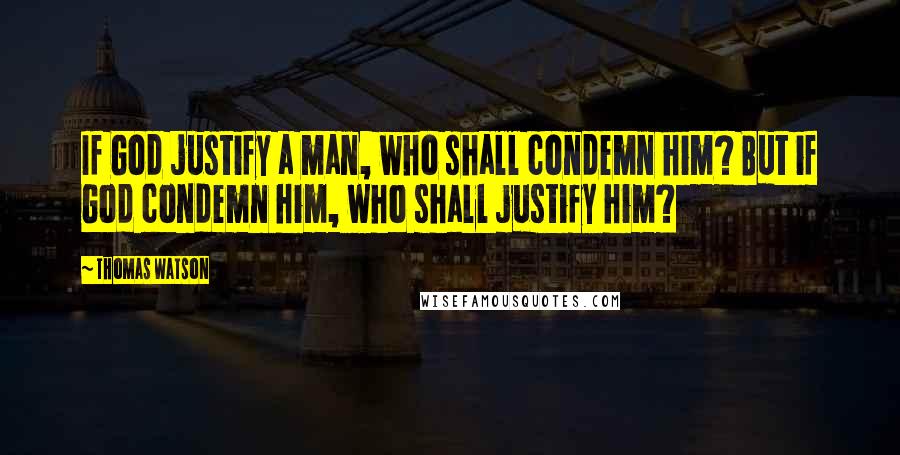 Thomas Watson Quotes: If God justify a man, who shall condemn him? But if God condemn him, who shall justify him?