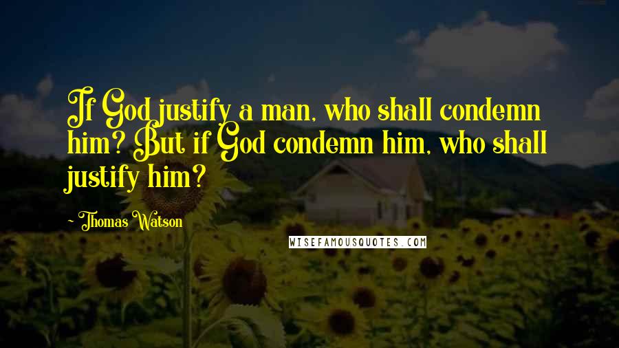 Thomas Watson Quotes: If God justify a man, who shall condemn him? But if God condemn him, who shall justify him?