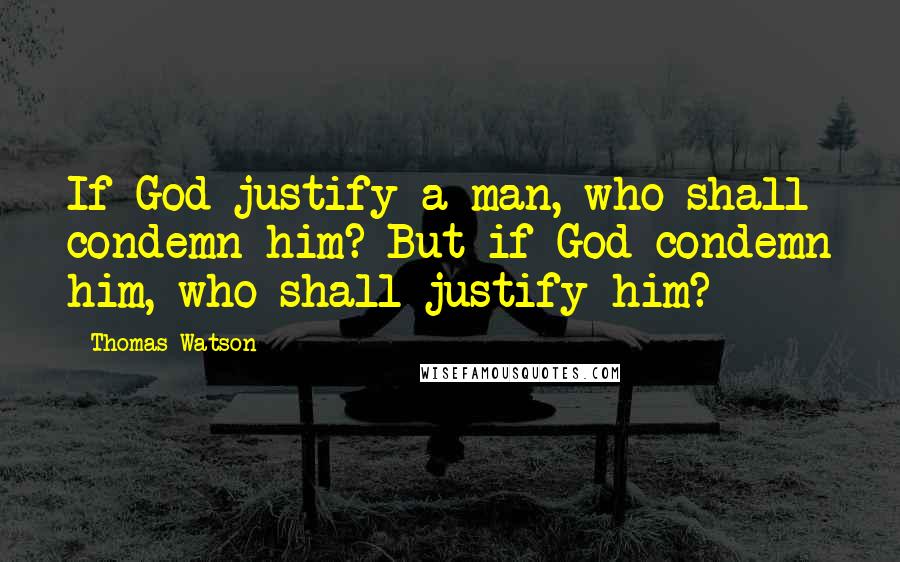 Thomas Watson Quotes: If God justify a man, who shall condemn him? But if God condemn him, who shall justify him?