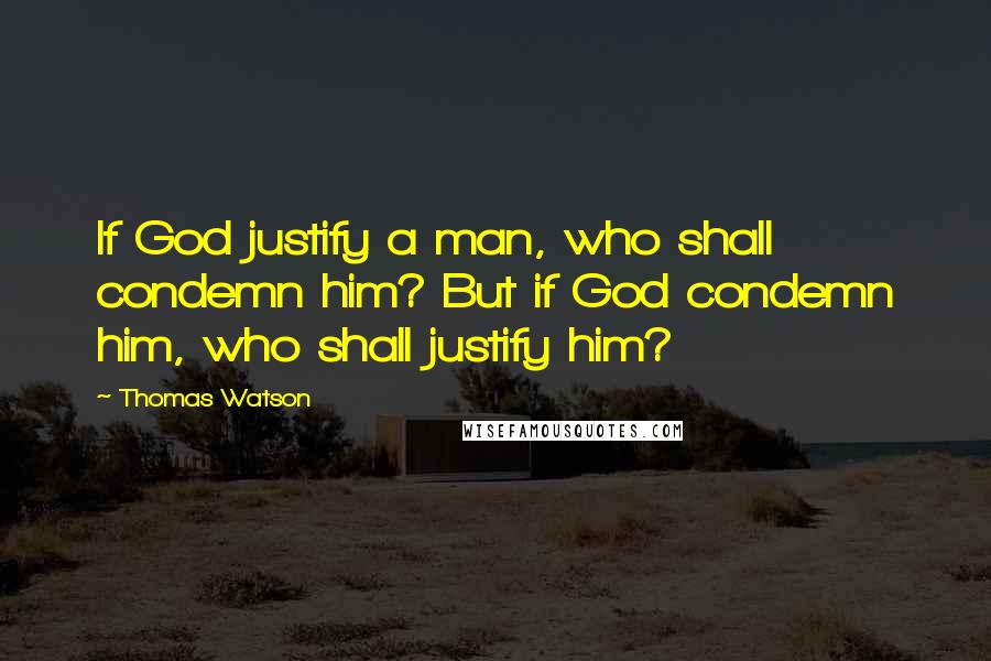 Thomas Watson Quotes: If God justify a man, who shall condemn him? But if God condemn him, who shall justify him?