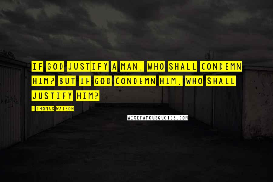 Thomas Watson Quotes: If God justify a man, who shall condemn him? But if God condemn him, who shall justify him?