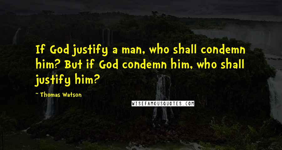 Thomas Watson Quotes: If God justify a man, who shall condemn him? But if God condemn him, who shall justify him?