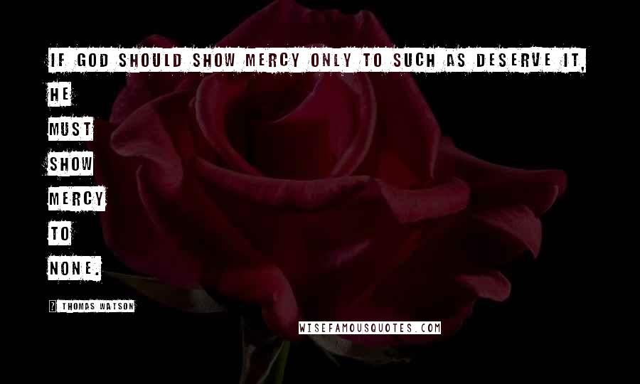Thomas Watson Quotes: If God should show mercy only to such as deserve it, he must show mercy to none.