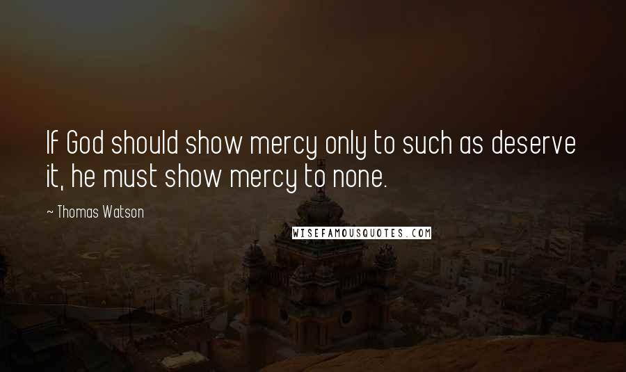 Thomas Watson Quotes: If God should show mercy only to such as deserve it, he must show mercy to none.