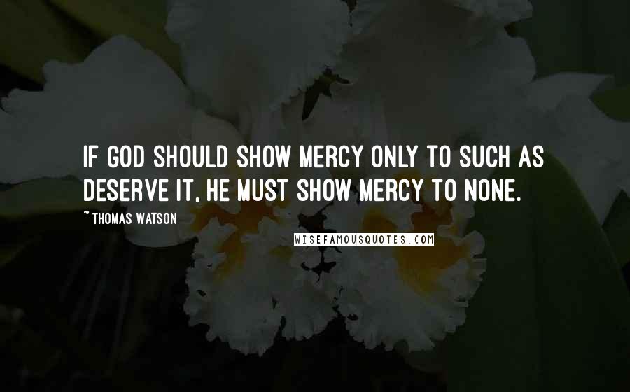 Thomas Watson Quotes: If God should show mercy only to such as deserve it, he must show mercy to none.