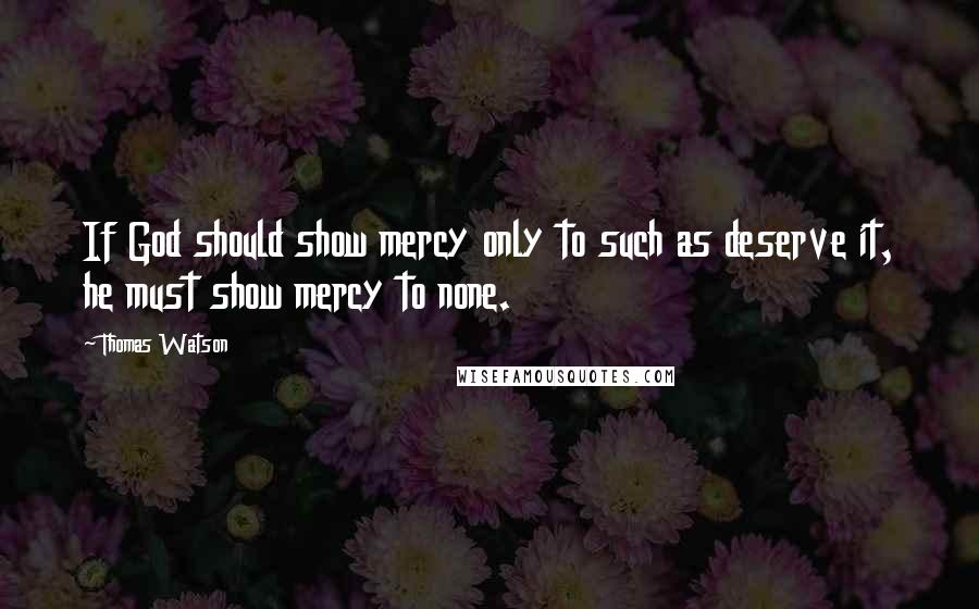 Thomas Watson Quotes: If God should show mercy only to such as deserve it, he must show mercy to none.