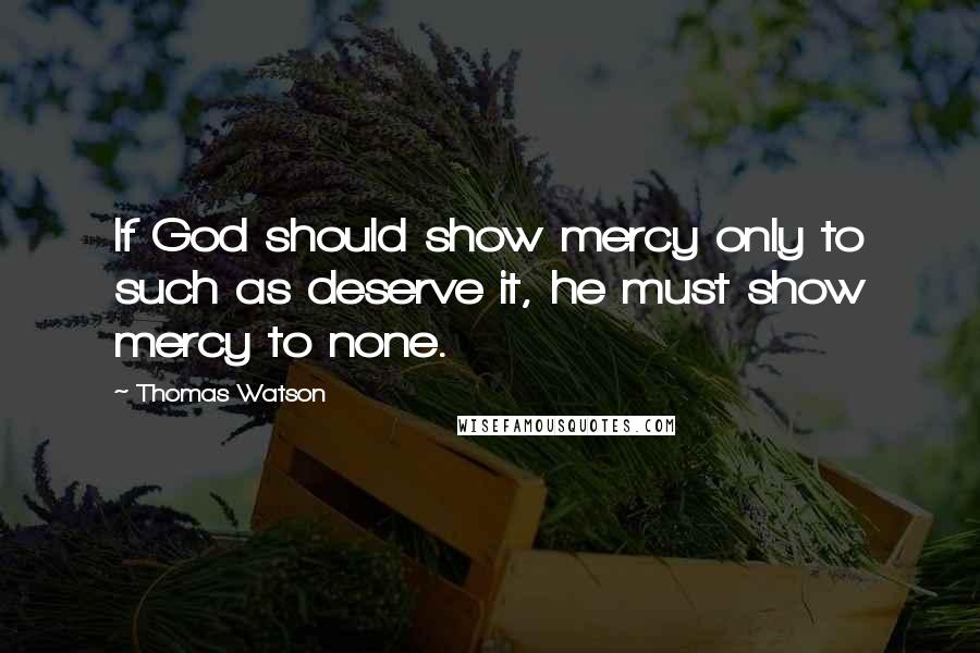 Thomas Watson Quotes: If God should show mercy only to such as deserve it, he must show mercy to none.