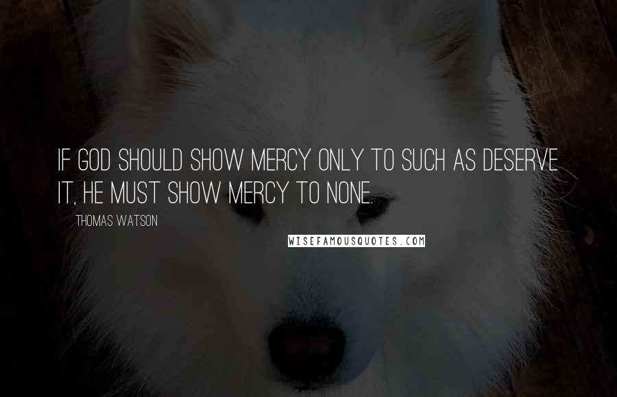 Thomas Watson Quotes: If God should show mercy only to such as deserve it, he must show mercy to none.