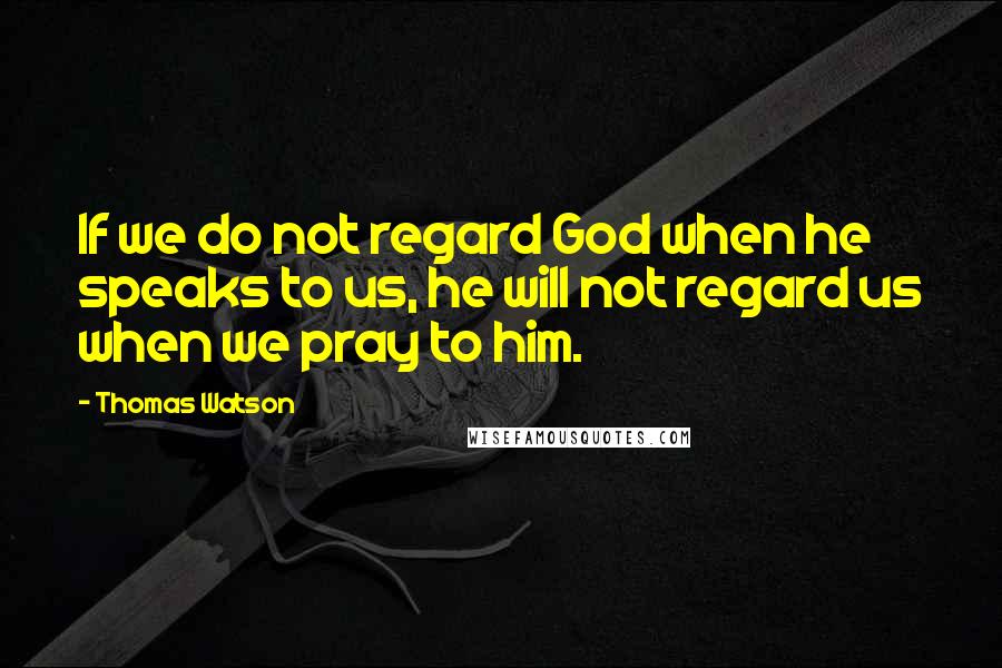 Thomas Watson Quotes: If we do not regard God when he speaks to us, he will not regard us when we pray to him.