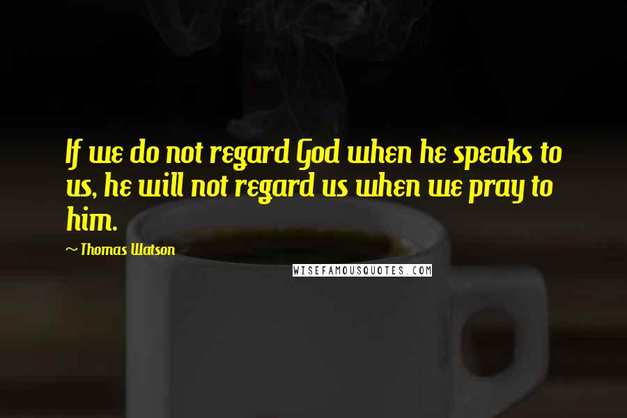 Thomas Watson Quotes: If we do not regard God when he speaks to us, he will not regard us when we pray to him.