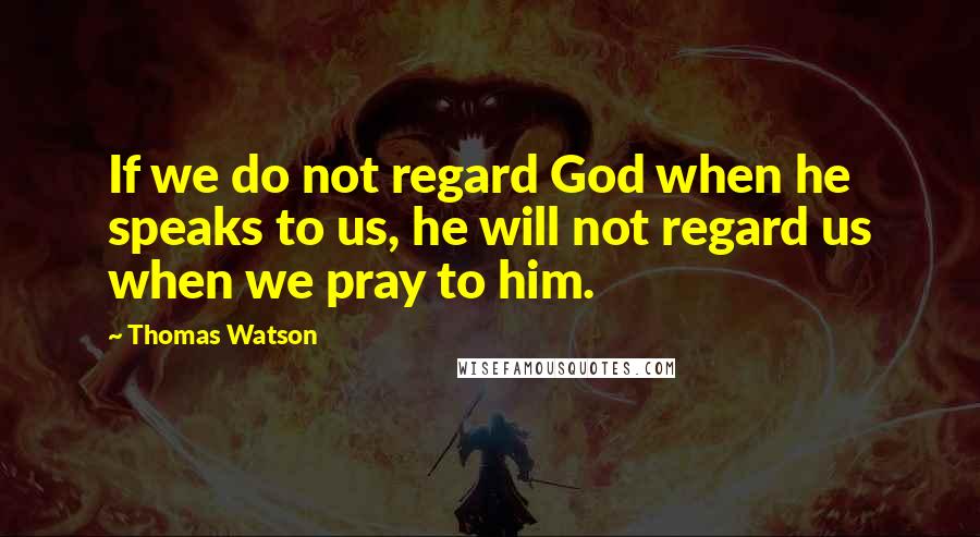 Thomas Watson Quotes: If we do not regard God when he speaks to us, he will not regard us when we pray to him.