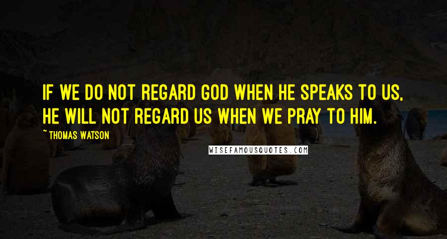 Thomas Watson Quotes: If we do not regard God when he speaks to us, he will not regard us when we pray to him.