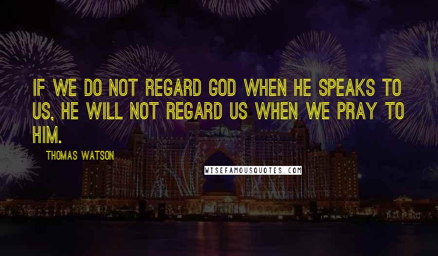 Thomas Watson Quotes: If we do not regard God when he speaks to us, he will not regard us when we pray to him.