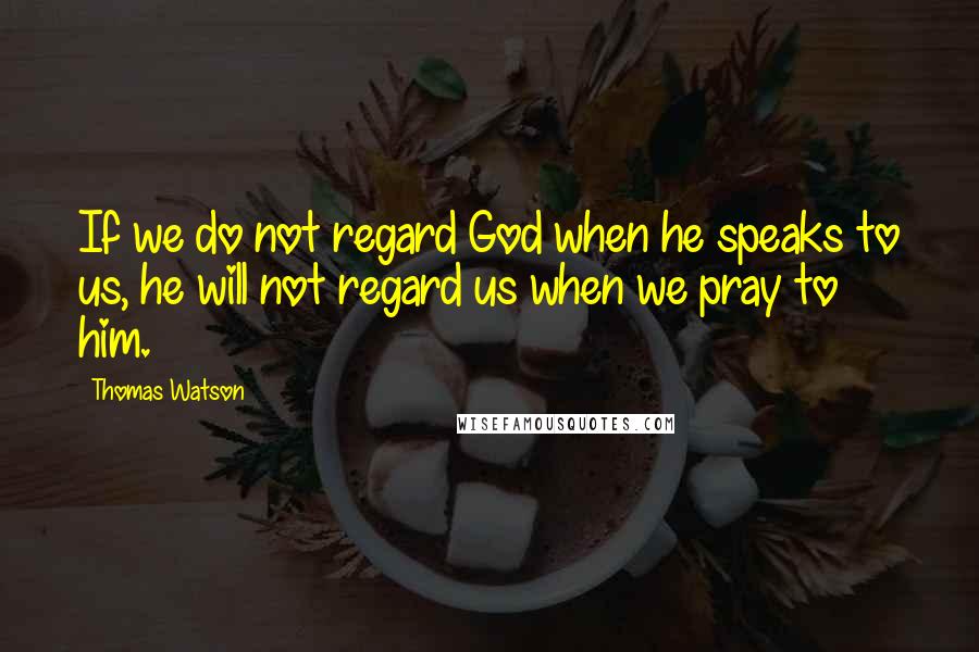 Thomas Watson Quotes: If we do not regard God when he speaks to us, he will not regard us when we pray to him.