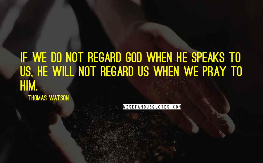 Thomas Watson Quotes: If we do not regard God when he speaks to us, he will not regard us when we pray to him.