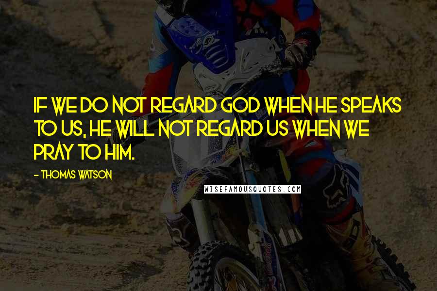 Thomas Watson Quotes: If we do not regard God when he speaks to us, he will not regard us when we pray to him.