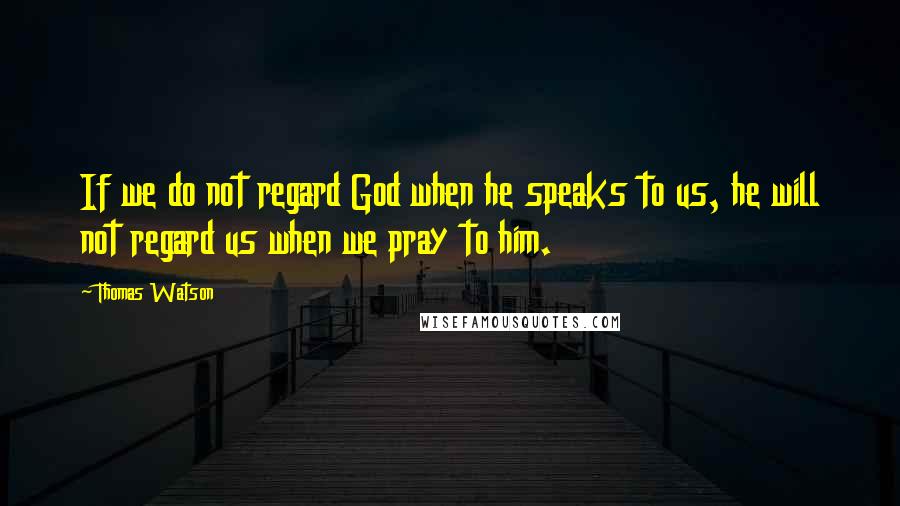 Thomas Watson Quotes: If we do not regard God when he speaks to us, he will not regard us when we pray to him.