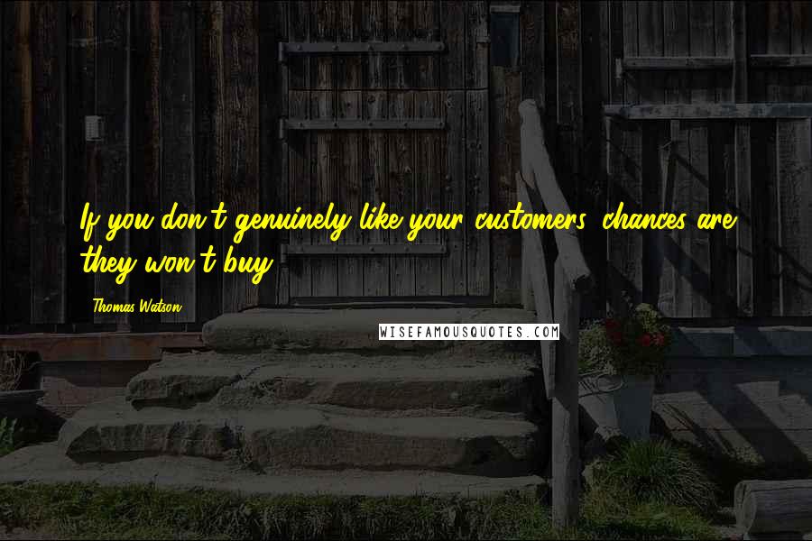 Thomas Watson Quotes: If you don't genuinely like your customers, chances are they won't buy.