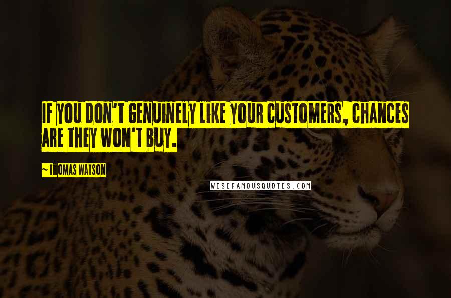 Thomas Watson Quotes: If you don't genuinely like your customers, chances are they won't buy.