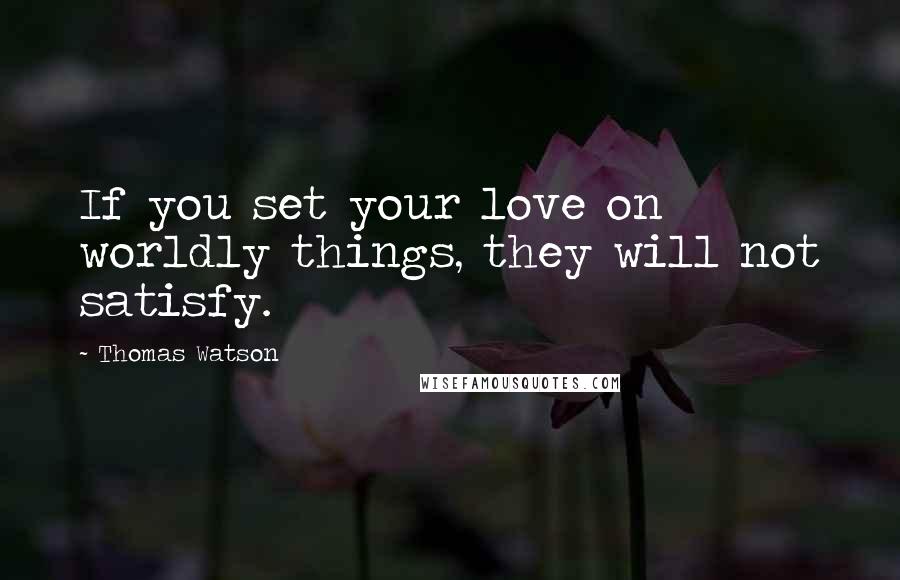 Thomas Watson Quotes: If you set your love on worldly things, they will not satisfy.