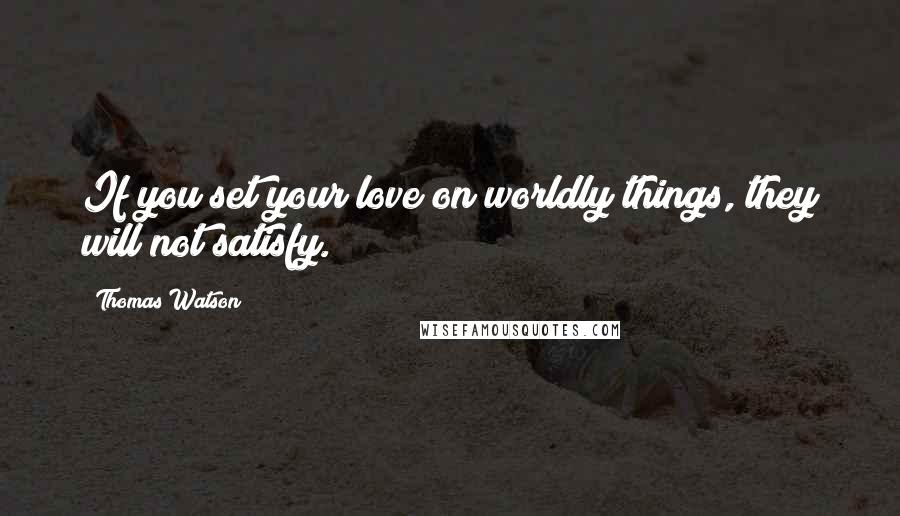 Thomas Watson Quotes: If you set your love on worldly things, they will not satisfy.
