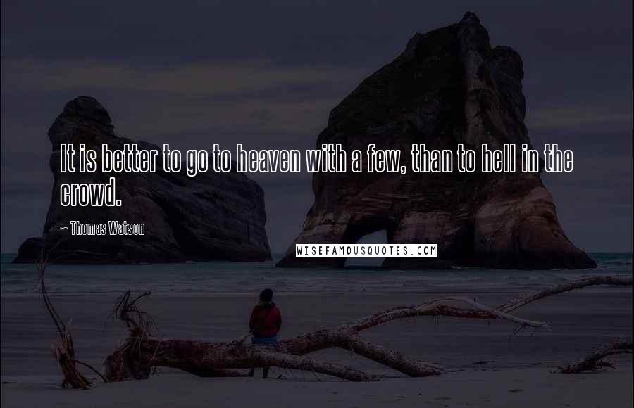 Thomas Watson Quotes: It is better to go to heaven with a few, than to hell in the crowd.