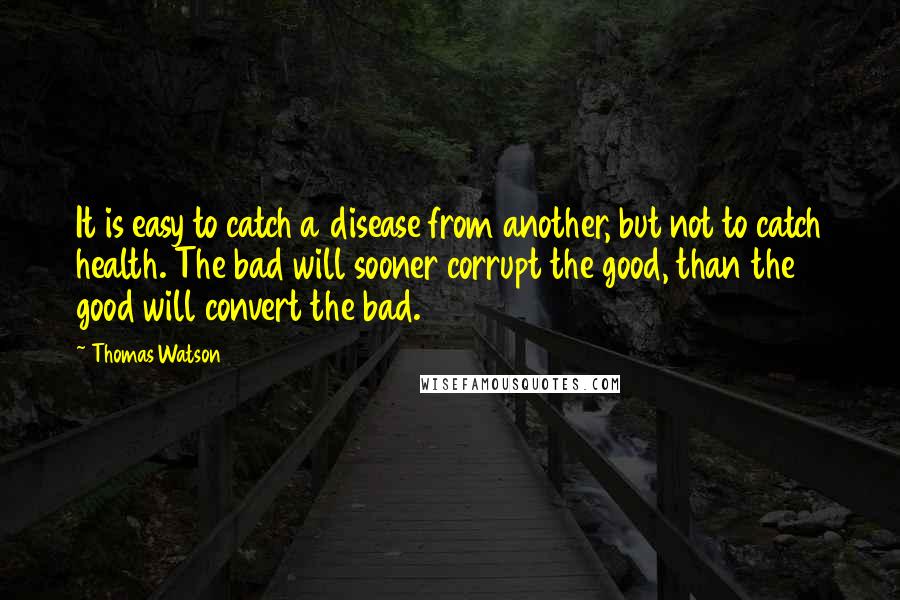 Thomas Watson Quotes: It is easy to catch a disease from another, but not to catch health. The bad will sooner corrupt the good, than the good will convert the bad.
