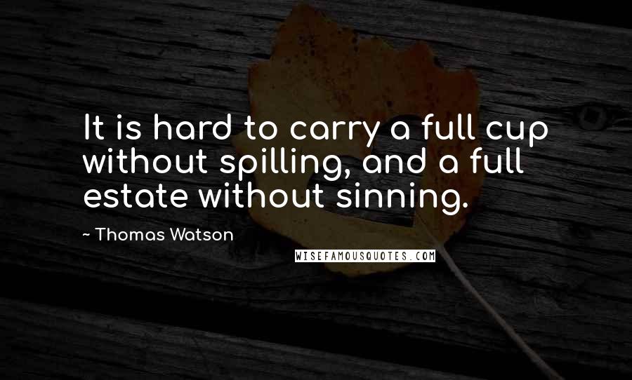 Thomas Watson Quotes: It is hard to carry a full cup without spilling, and a full estate without sinning.