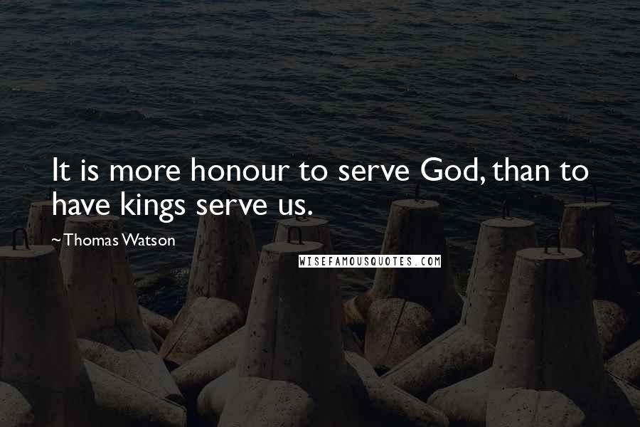 Thomas Watson Quotes: It is more honour to serve God, than to have kings serve us.