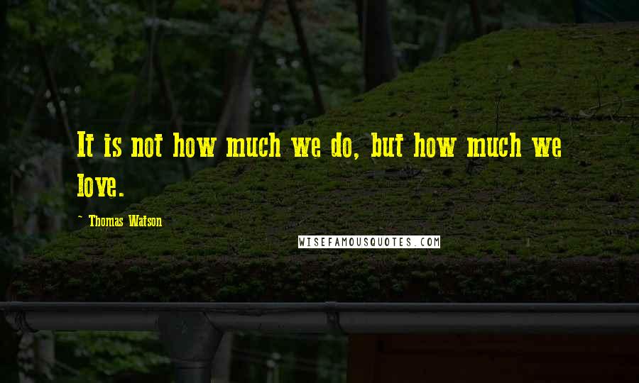 Thomas Watson Quotes: It is not how much we do, but how much we love.