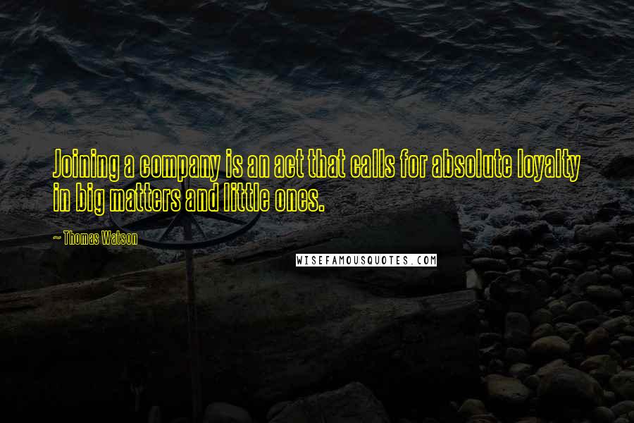 Thomas Watson Quotes: Joining a company is an act that calls for absolute loyalty in big matters and little ones.