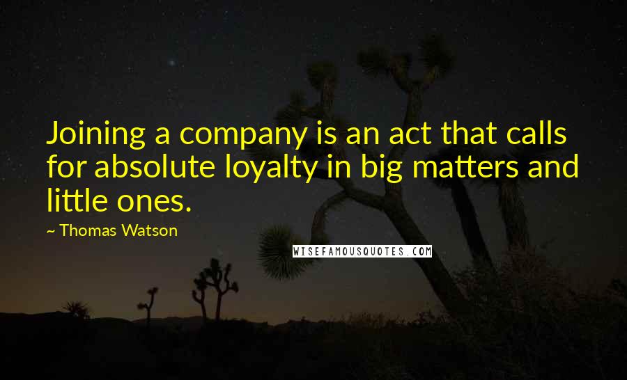 Thomas Watson Quotes: Joining a company is an act that calls for absolute loyalty in big matters and little ones.