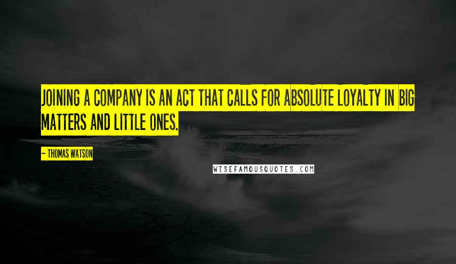 Thomas Watson Quotes: Joining a company is an act that calls for absolute loyalty in big matters and little ones.