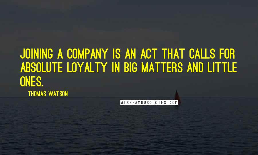 Thomas Watson Quotes: Joining a company is an act that calls for absolute loyalty in big matters and little ones.