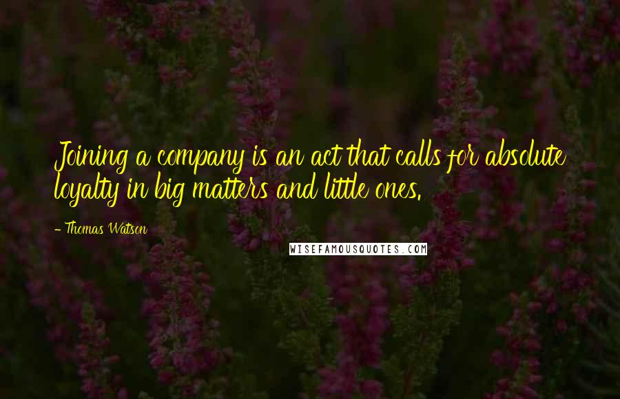 Thomas Watson Quotes: Joining a company is an act that calls for absolute loyalty in big matters and little ones.