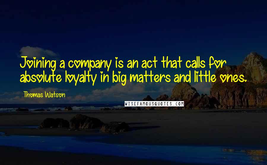 Thomas Watson Quotes: Joining a company is an act that calls for absolute loyalty in big matters and little ones.