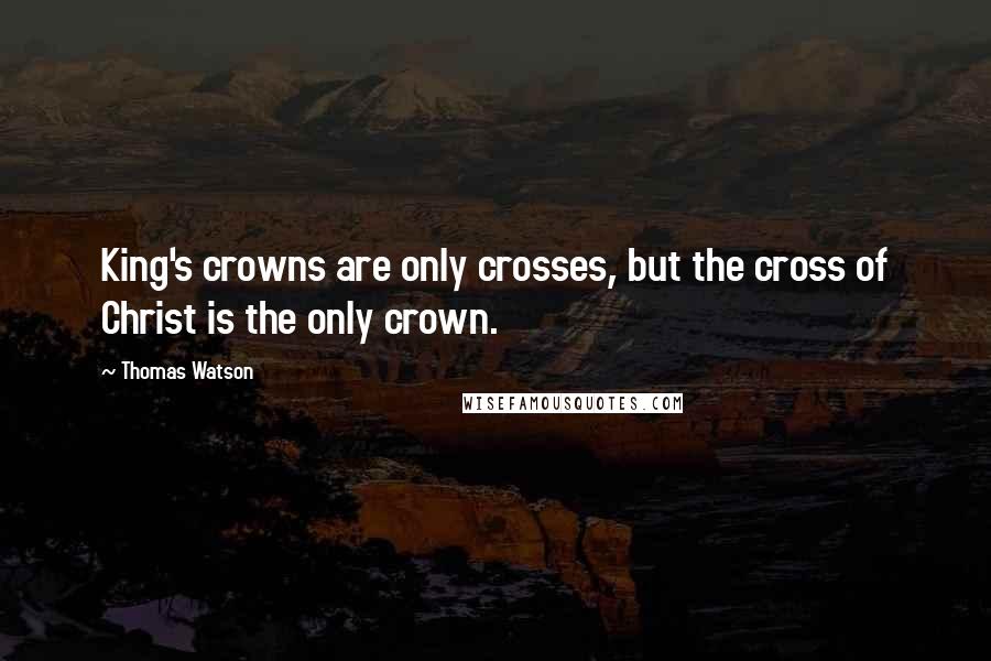 Thomas Watson Quotes: King's crowns are only crosses, but the cross of Christ is the only crown.