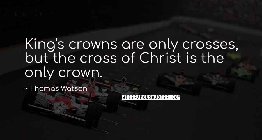 Thomas Watson Quotes: King's crowns are only crosses, but the cross of Christ is the only crown.